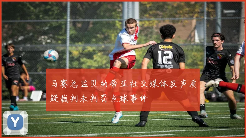 马赛总监贝纳蒂亚社交媒体发声质疑裁判未判罚点球事件