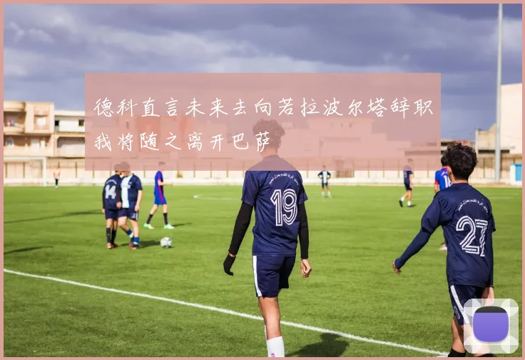德科直言未来去向若拉波尔塔辞职我将随之离开巴萨