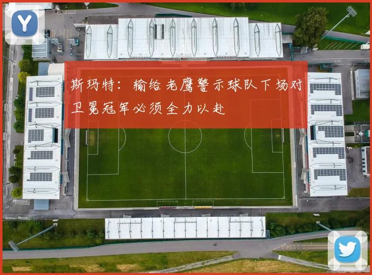 斯玛特：输给老鹰警示球队下场对卫冕冠军必须全力以赴