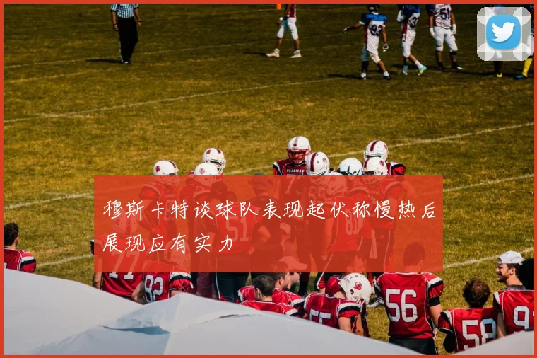穆斯卡特谈球队表现起伏称慢热后展现应有实力