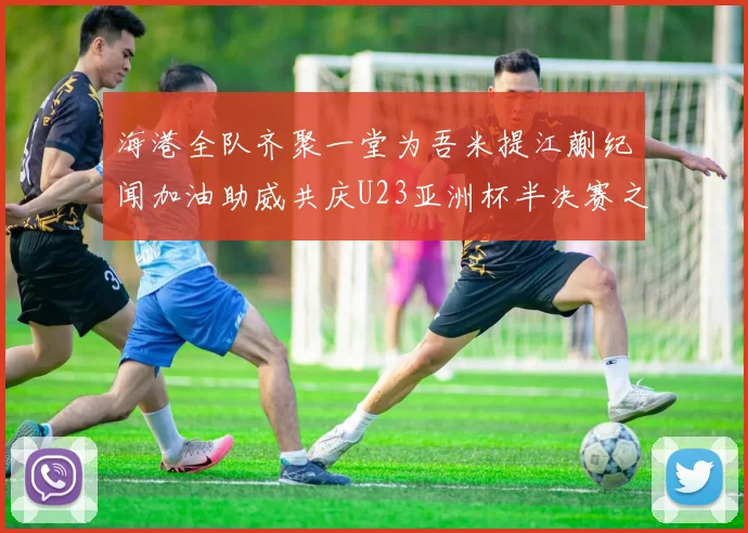 海港全队齐聚一堂为吾米提江蒯纪闻加油助威共庆U23亚洲杯半决赛之夜
