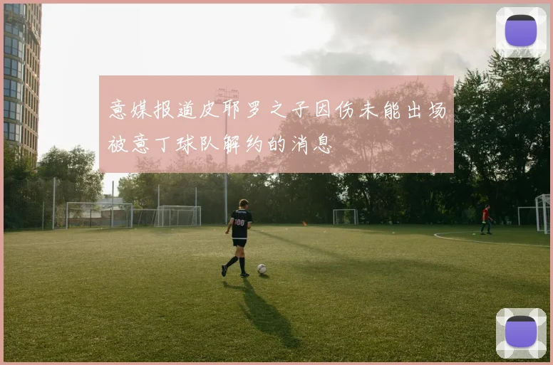 意媒报道皮耶罗之子因伤未能出场被意丁球队解约的消息