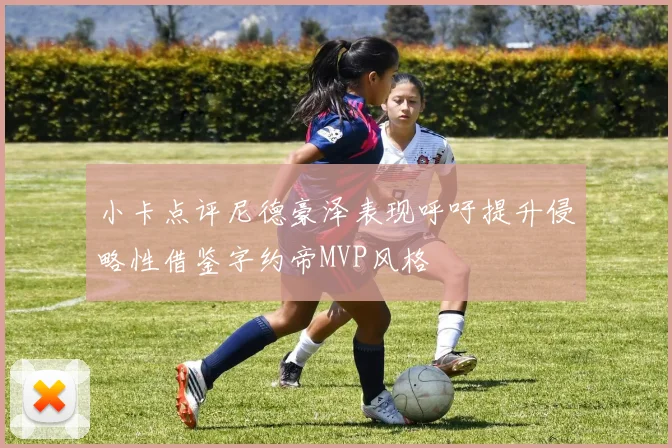 小卡点评尼德豪泽表现呼吁提升侵略性借鉴字约帝MVP风格