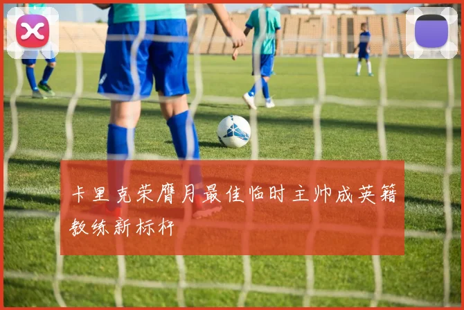 卡里克荣膺月最佳临时主帅成英籍教练新标杆