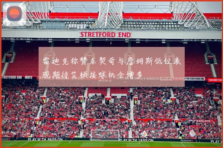 雷迪克称赞东契奇与詹姆斯低位表现期待艾顿接球机会增多