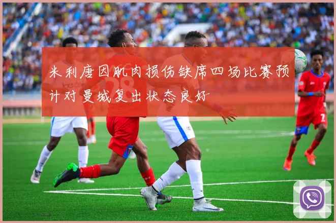 米利唐因肌肉损伤缺席四场比赛预计对曼城复出状态良好