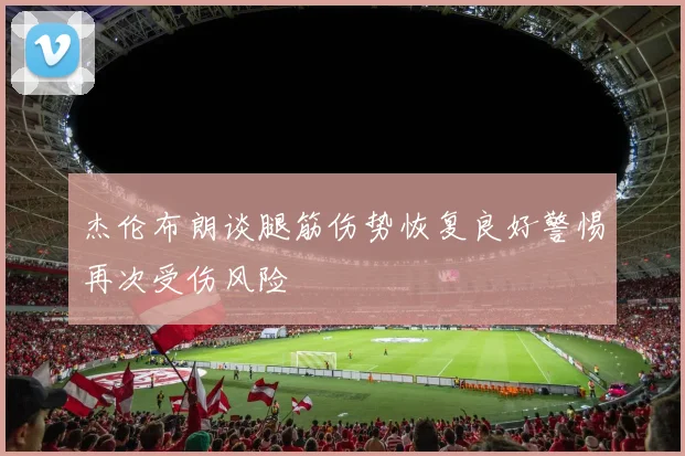 杰伦布朗谈腿筋伤势恢复良好警惕再次受伤风险