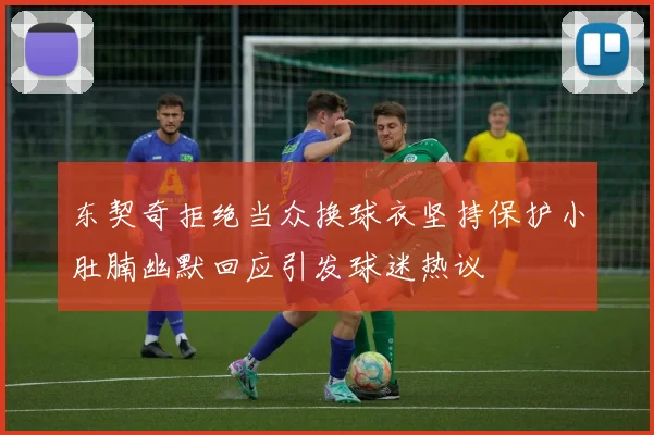 东契奇拒绝当众换球衣坚持保护小肚腩幽默回应引发球迷热议