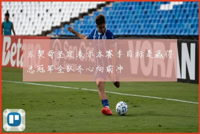 东契奇坚定表示本赛季目标是赢得总冠军全队齐心向前冲