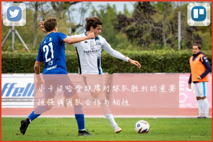 小卡谈哈登缺席对球队胜利的重要性强调团队合作与韧性