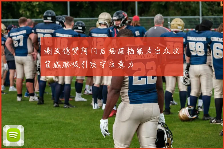 谢泼德赞阿门后场搭档能力出众攻筐威胁吸引防守注意力