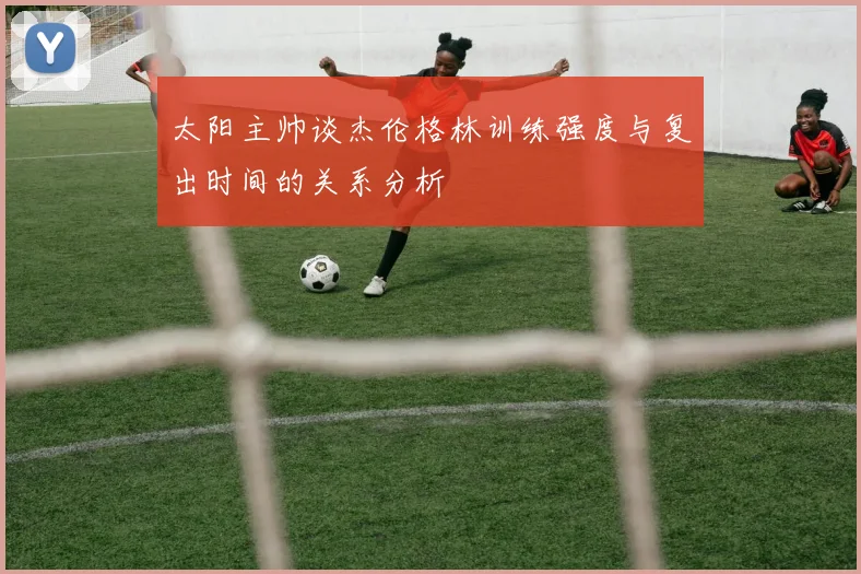 太阳主帅谈杰伦格林训练强度与复出时间的关系分析