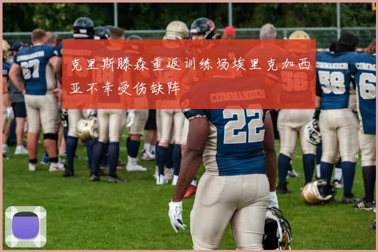 克里斯滕森重返训练场埃里克加西亚不幸受伤缺阵