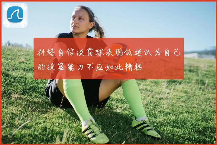 科塔自信谈罚球表现低迷认为自己的投篮能力不应如此糟糕