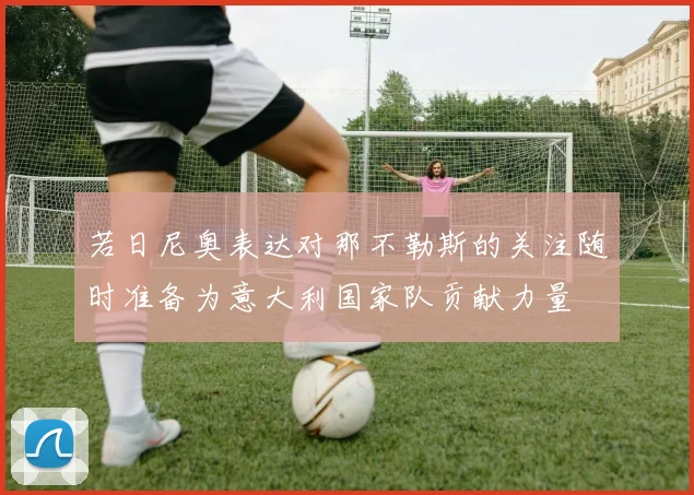 若日尼奥表达对那不勒斯的关注随时准备为意大利国家队贡献力量