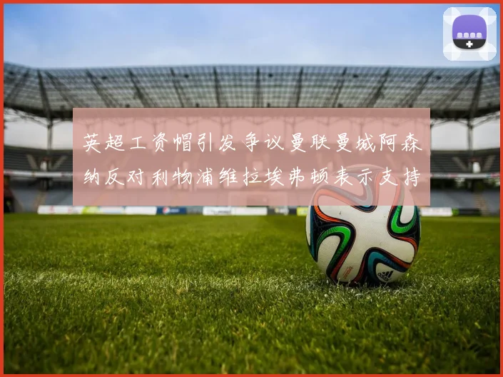 英超工资帽引发争议曼联曼城阿森纳反对利物浦维拉埃弗顿表示支持