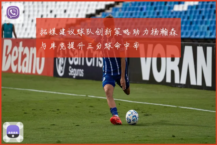 拓媒建议球队创新策略助力杨瀚森与库克提升三分球命中率