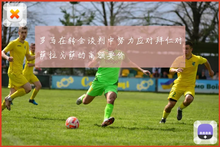 罗马在转会谈判中努力应对拜仁对萨拉戈萨的高额要价