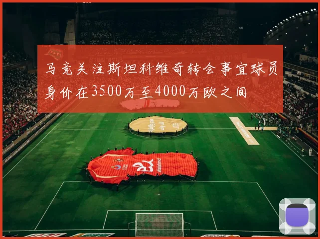 马竞关注斯坦科维奇转会事宜球员身价在3500万至4000万欧之间