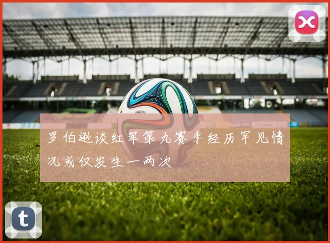 罗伯逊谈红军第九赛季经历罕见情况或仅发生一两次