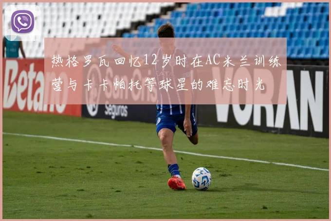 热格罗瓦回忆12岁时在AC米兰训练营与卡卡帕托等球星的难忘时光
