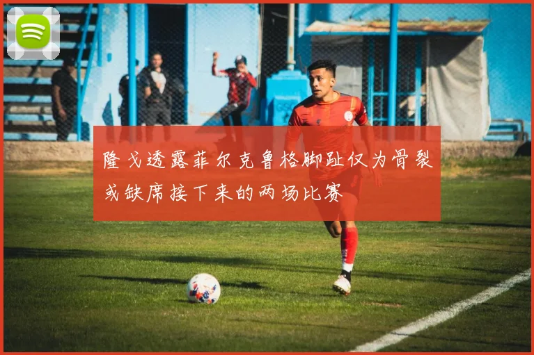 隆戈透露菲尔克鲁格脚趾仅为骨裂或缺席接下来的两场比赛