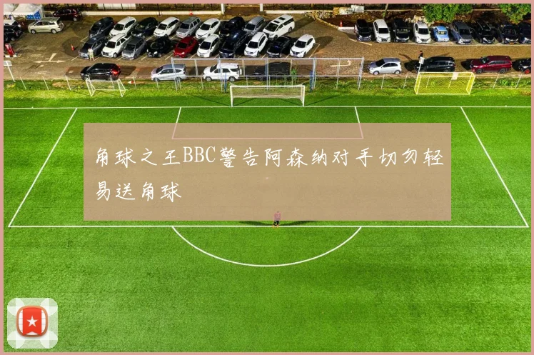 角球之王BBC警告阿森纳对手切勿轻易送角球