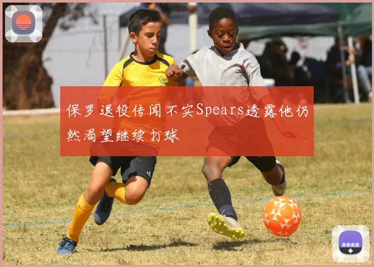 保罗退役传闻不实Spears透露他仍然渴望继续打球