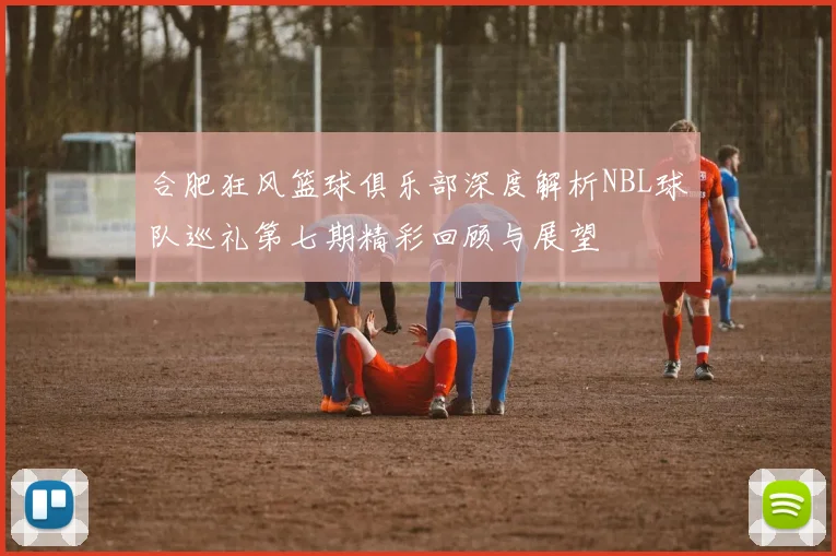 合肥狂风篮球俱乐部深度解析NBL球队巡礼第七期精彩回顾与展望