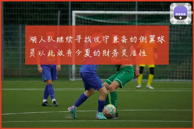 湖人队继续寻找攻守兼备的侧翼球员以此放弃今夏的财务灵活性