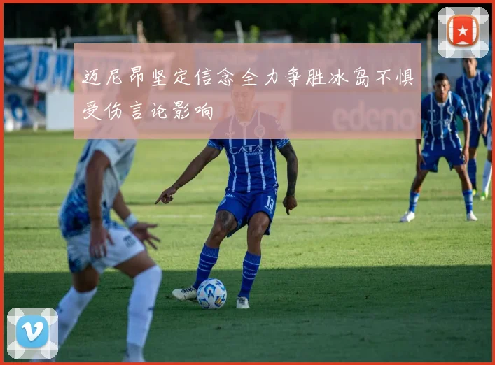 迈尼昂坚定信念全力争胜冰岛不惧受伤言论影响