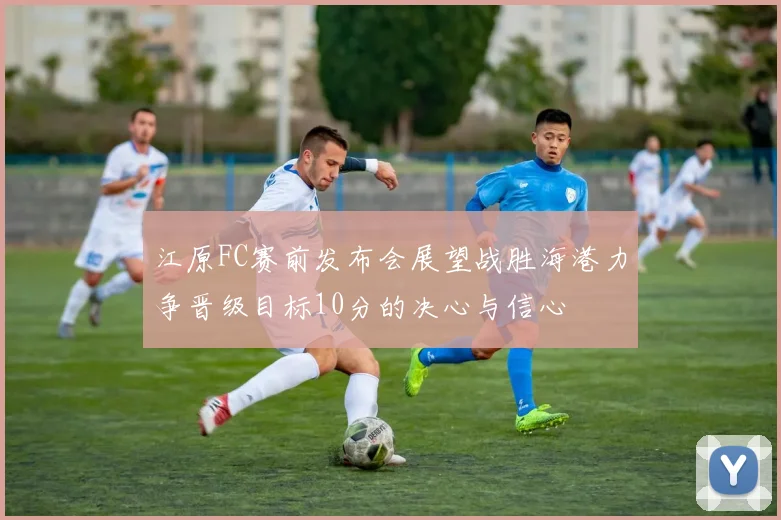 江原FC赛前发布会展望战胜海港力争晋级目标10分的决心与信心