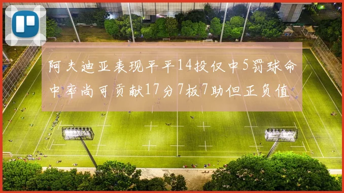 阿夫迪亚表现平平14投仅中5罚球命中率尚可贡献17分7板7助但正负值惨淡