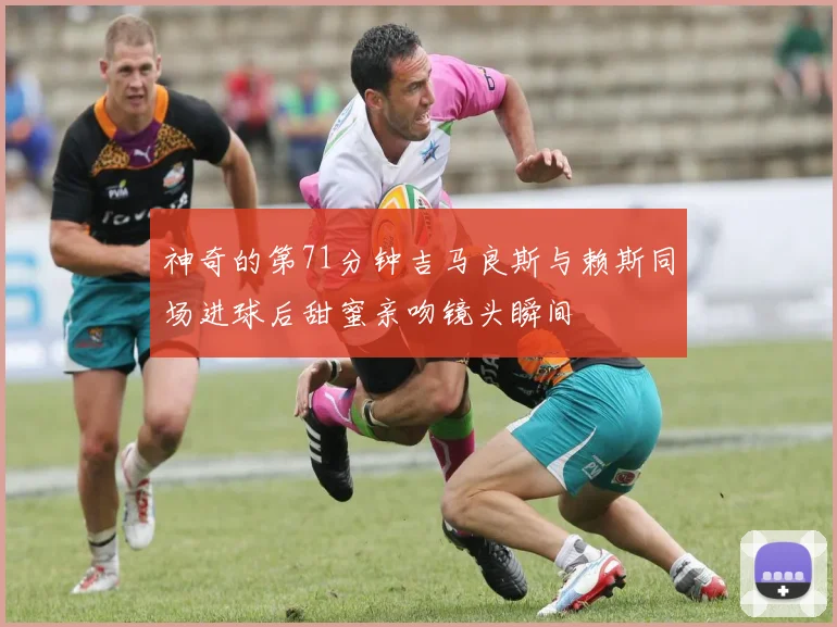 神奇的第71分钟吉马良斯与赖斯同场进球后甜蜜亲吻镜头瞬间