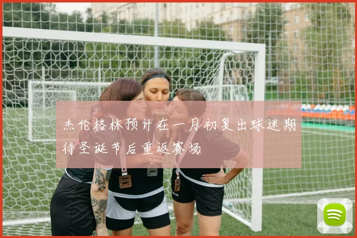 杰伦格林预计在一月初复出球迷期待圣诞节后重返赛场