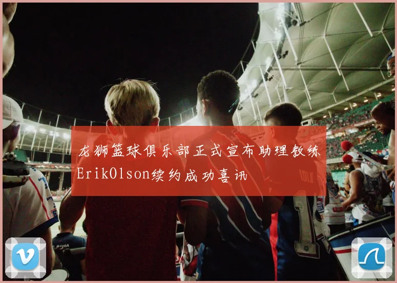 龙狮篮球俱乐部正式宣布助理教练ErikOlson续约成功喜讯