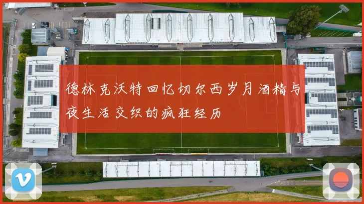 德林克沃特回忆切尔西岁月酒精与夜生活交织的疯狂经历