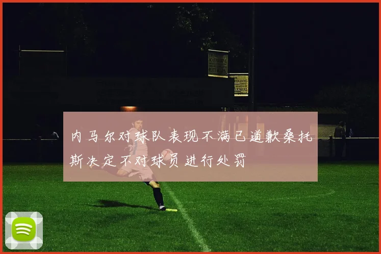 内马尔对球队表现不满已道歉桑托斯决定不对球员进行处罚