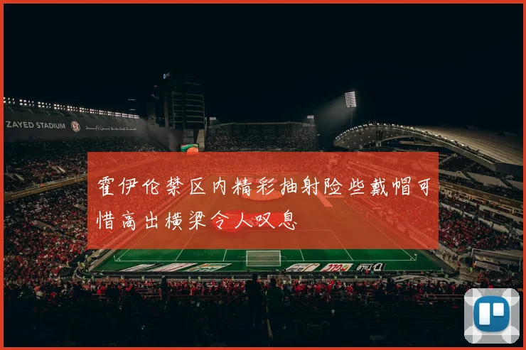 霍伊伦禁区内精彩抽射险些戴帽可惜高出横梁令人叹息