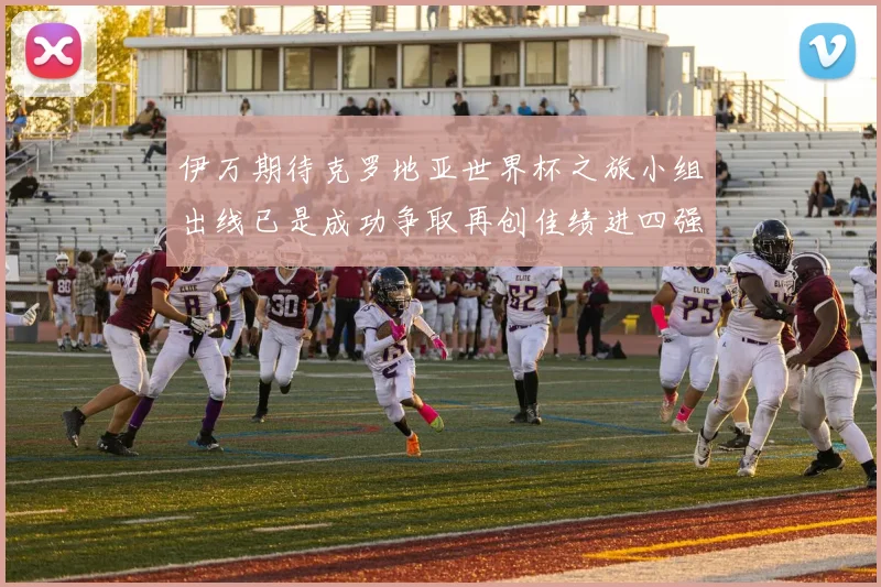 伊万期待克罗地亚世界杯之旅小组出线已是成功争取再创佳绩进四强
