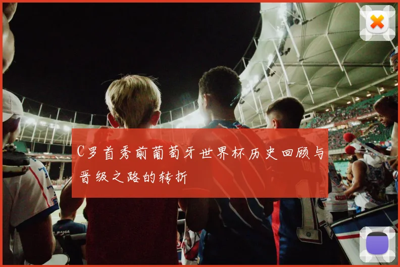 C罗首秀前葡萄牙世界杯历史回顾与晋级之路的转折
