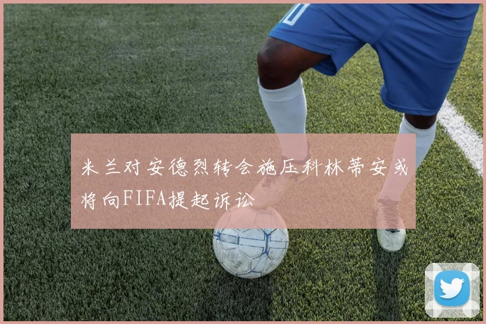 米兰对安德烈转会施压科林蒂安或将向FIFA提起诉讼